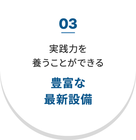 03 実践力を養うことができる 豊富な最新設備