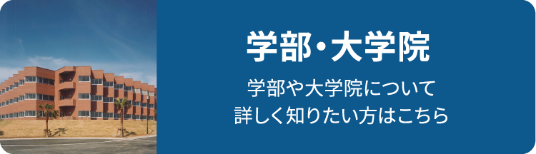 学部・大学院 学部や大学院について詳しく知りたい方はこちら