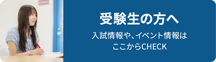 受験生の方へ 入試情報や、イベント情報はここからCHECK
