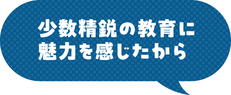少数精鋭の教育に魅力を感じたから