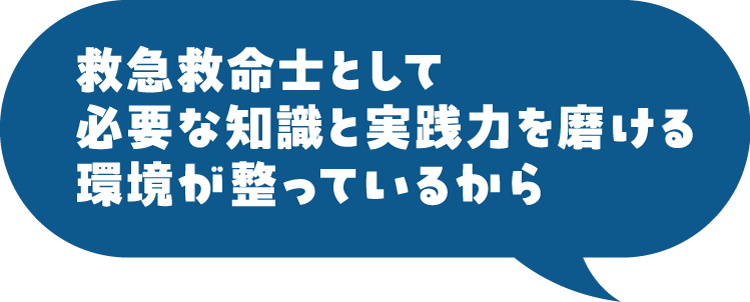 救急救命士として必要な知識と実践力を磨ける環境が整っているから