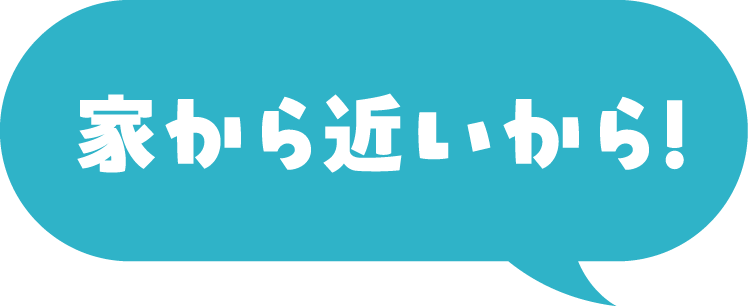 家から近いから!