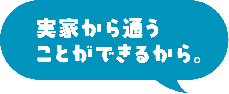 実家から通うことができるから。